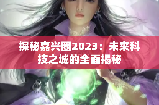 探秘嘉兴圈2023：未来科技之城的全面揭秘