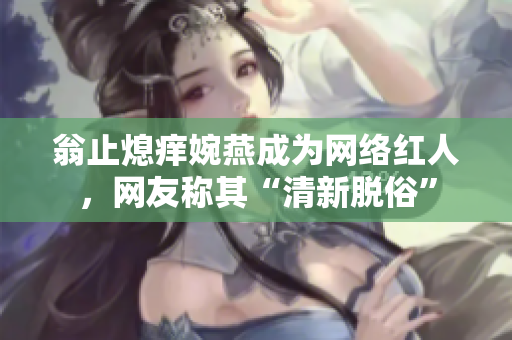 翁止熄痒婉燕成为网络红人，网友称其“清新脱俗”