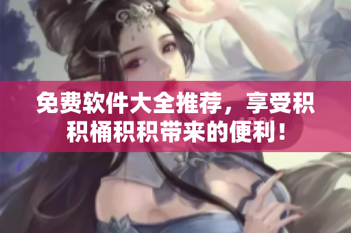 免费软件大全推荐，享受积积桶积积带来的便利！