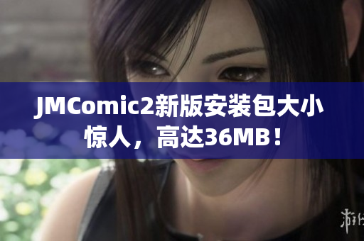 JMComic2新版安装包大小惊人，高达36MB！