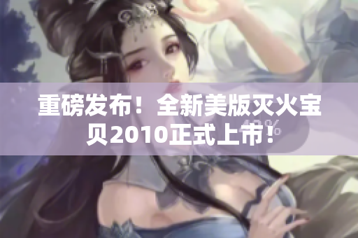 重磅发布！全新美版灭火宝贝2010正式上市！