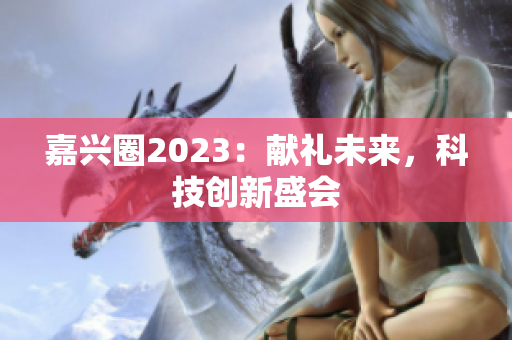 嘉兴圈2023：献礼未来，科技创新盛会