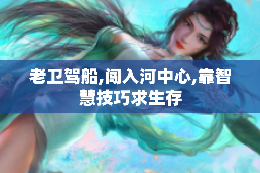 老卫驾船,闯入河中心,靠智慧技巧求生存
