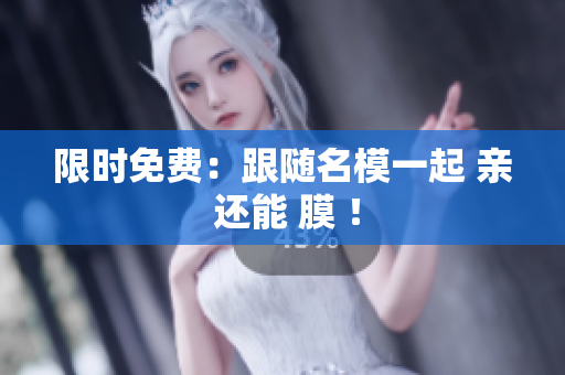 限时免费：跟随名模一起 亲 还能 膜 ！