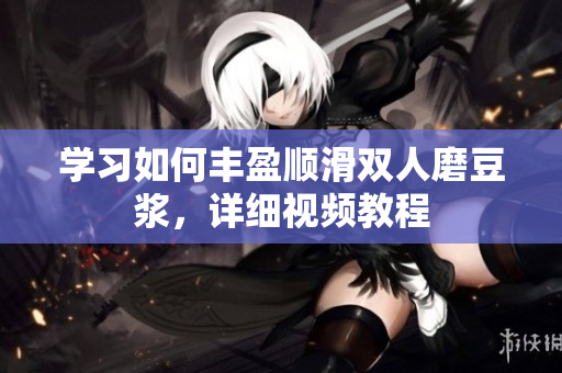 学习如何丰盈顺滑双人磨豆浆，详细视频教程