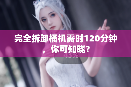 完全拆卸桶机需时120分钟，你可知晓？
