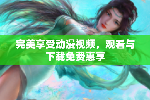完美享受动漫视频，观看与下载免费惠享