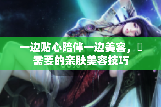 一边贴心陪伴一边美容，妳需要的亲肤美容技巧