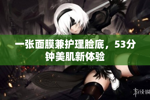 一张面膜兼护理脸底，53分钟美肌新体验
