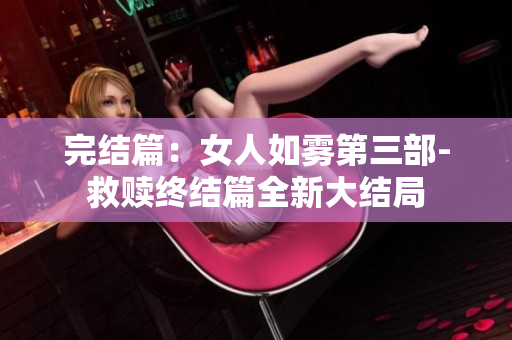 完结篇：女人如雾第三部-救赎终结篇全新大结局