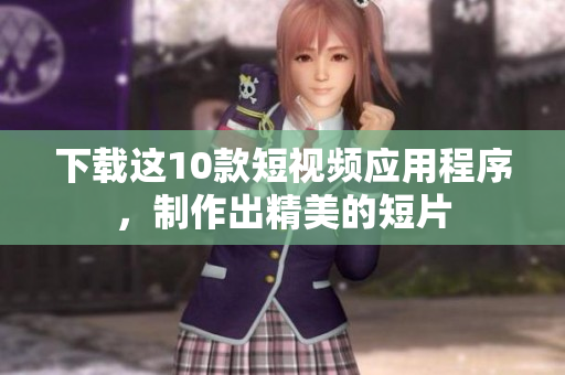 下载这10款短视频应用程序，制作出精美的短片