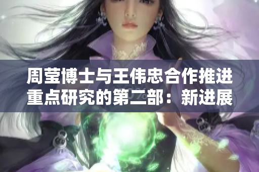 周莹博士与王伟忠合作推进重点研究的第二部：新进展与前景展望