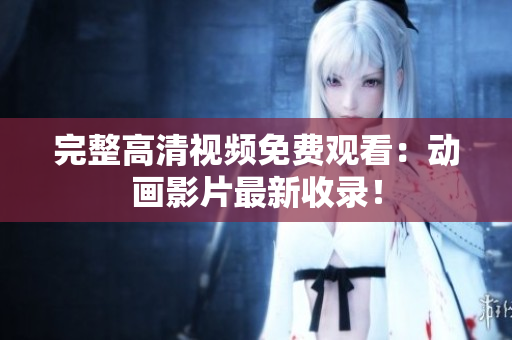 完整高清视频免费观看：动画影片最新收录！