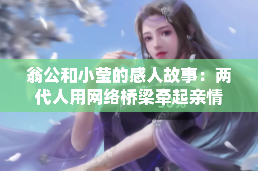 翁公和小莹的感人故事：两代人用网络桥梁牵起亲情