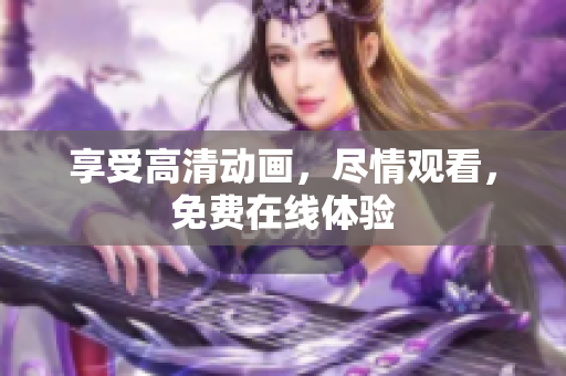 享受高清动画，尽情观看，免费在线体验