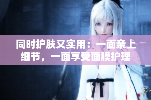 同时护肤又实用：一面亲上细节，一面享受面膜护理