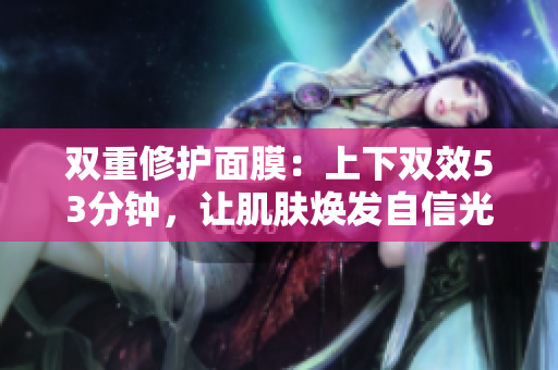 双重修护面膜：上下双效53分钟，让肌肤焕发自信光彩