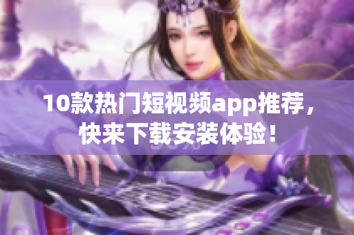 10款热门短视频app推荐，快来下载安装体验！