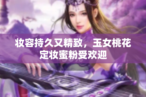 妆容持久又精致，玉女桃花定妆蜜粉受欢迎