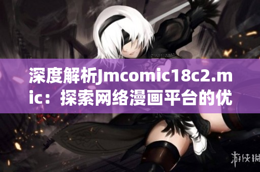 深度解析Jmcomic18c2.mic：探索网络漫画平台的优缺点