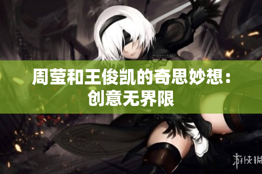 周莹和王俊凯的奇思妙想：创意无界限