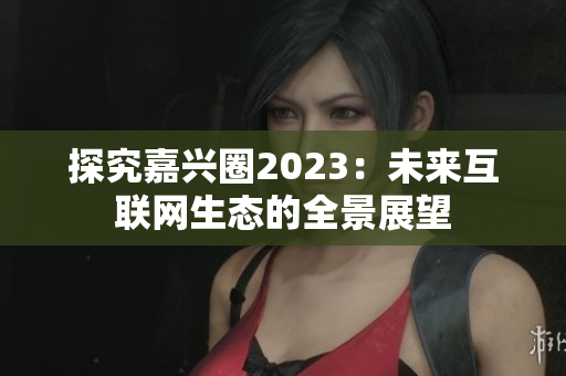 探究嘉兴圈2023：未来互联网生态的全景展望