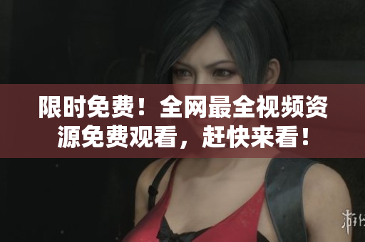 限时免费！全网最全视频资源免费观看，赶快来看！