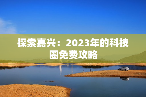 探索嘉兴：2023年的科技圈免费攻略