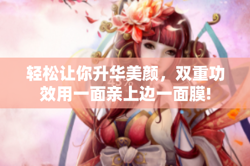轻松让你升华美颜，双重功效用一面亲上边一面膜!