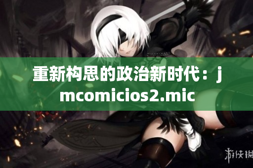重新构思的政治新时代：jmcomicios2.mic