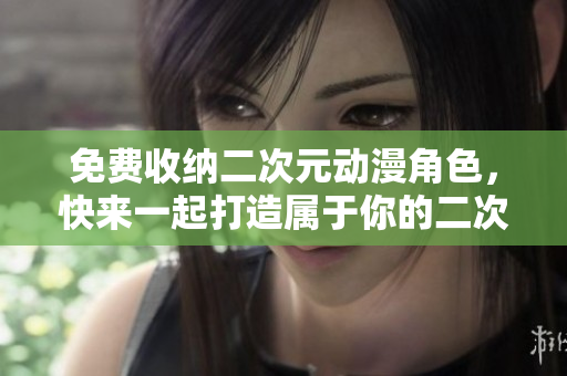 免费收纳二次元动漫角色，快来一起打造属于你的二次元世界！