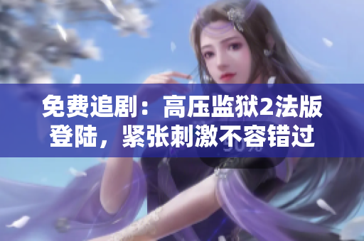 免费追剧：高压监狱2法版登陆，紧张刺激不容错过