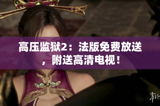 高压监狱2：法版免费放送，附送高清电视！