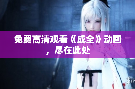 免费高清观看《成全》动画，尽在此处