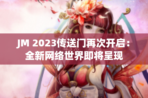 JM 2023传送门再次开启：全新网络世界即将呈现