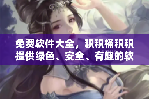 免费软件大全，积积桶积积提供绿色、安全、有趣的软件资源