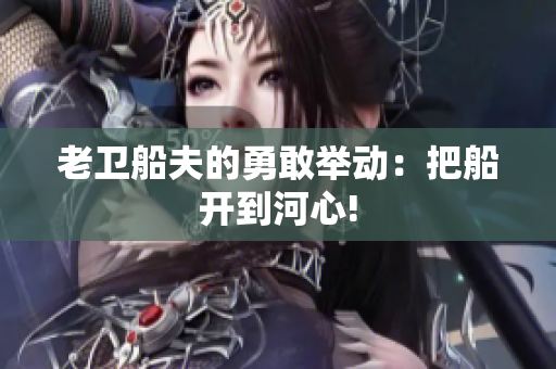 老卫船夫的勇敢举动：把船开到河心!