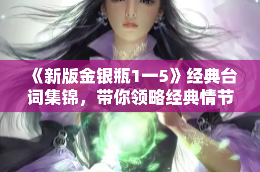 《新版金银瓶1一5》经典台词集锦，带你领略经典情节与金句！