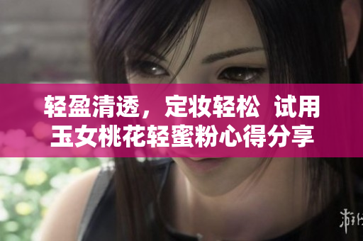 轻盈清透，定妆轻松  试用玉女桃花轻蜜粉心得分享