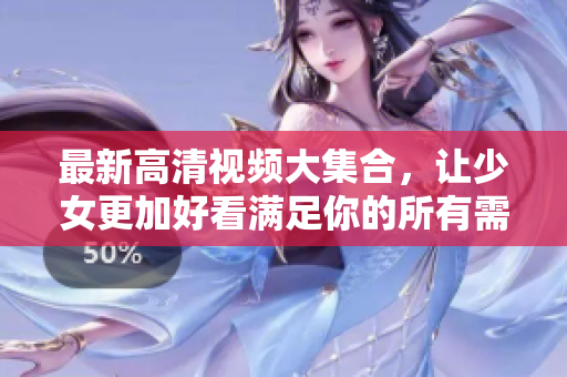 最新高清视频大集合，让少女更加好看满足你的所有需求！
