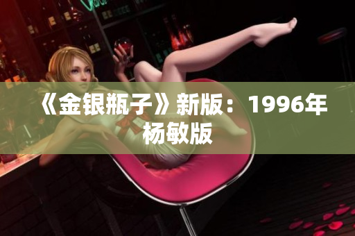 《金银瓶子》新版：1996年杨敏版