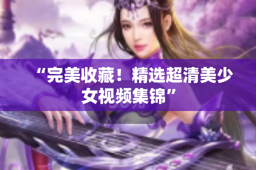 “完美收藏！精选超清美少女视频集锦”
