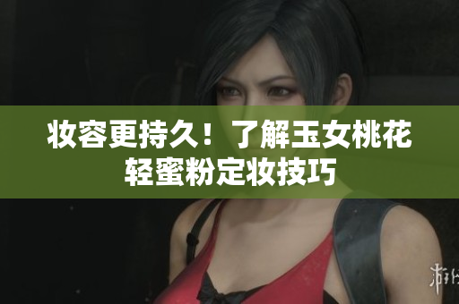 妆容更持久！了解玉女桃花轻蜜粉定妆技巧