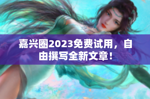 嘉兴圈2023免费试用，自由撰写全新文章！