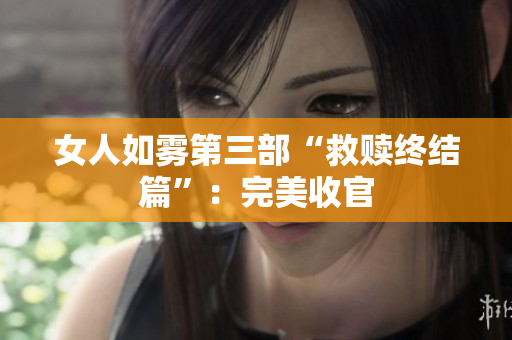 女人如雾第三部“救赎终结篇”：完美收官