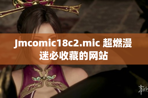 Jmcomic18c2.mic 超燃漫迷必收藏的网站