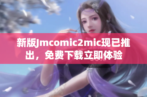 新版Jmcomic2mic现已推出，免费下载立即体验
