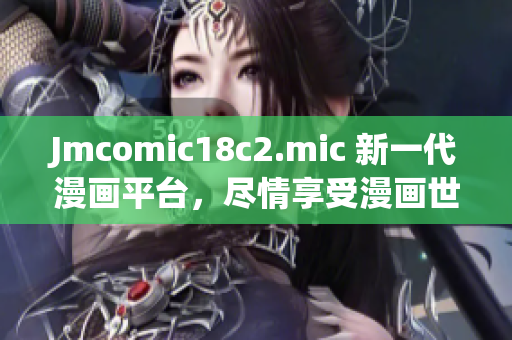 Jmcomic18c2.mic 新一代漫画平台，尽情享受漫画世界！