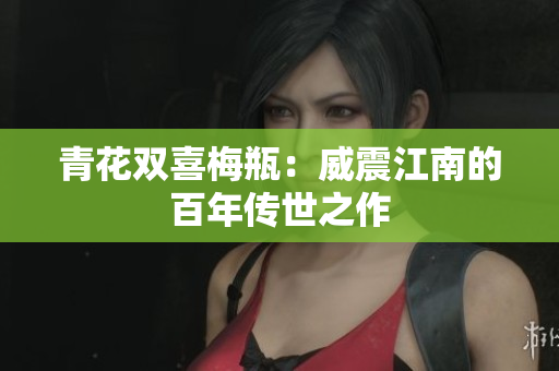 青花双喜梅瓶：威震江南的百年传世之作
