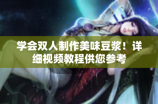 学会双人制作美味豆浆！详细视频教程供您参考